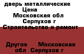 дверь металлические  › Цена ­ 5 360 - Московская обл., Серпухов г. Строительство и ремонт » Другое   . Московская обл.,Серпухов г.